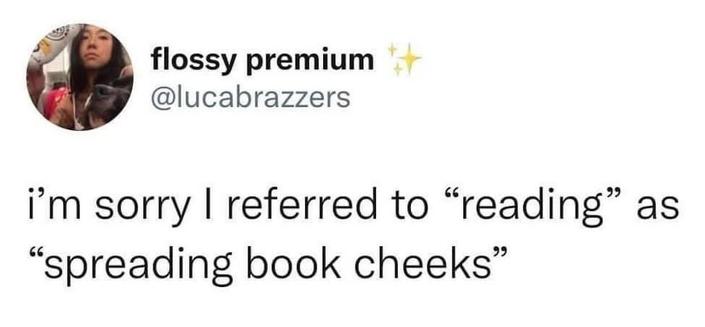 Post by flossy premium

I'm sorry I referred to “reading” as “spreading book cheeks”