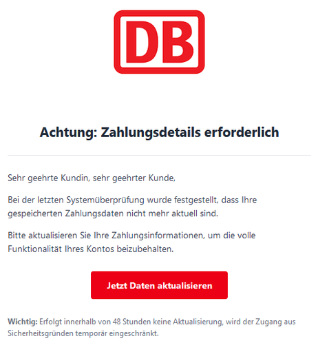 Achtung: Zahlungsdetails erforderlich

Sehr geehrte Kundin, sehr geehrter Kunde,

Bei der letzten Systemüberprüfung wurde festgestellt, dass Ihre gespeicherten Zahlungsdaten nicht mehr aktuell sind.

Bitte aktualisieren Sie Ihre Zahlungsinformationen, um die volle Funktionalität Ihres Kontos beizubehalten.
Jetzt Daten aktualisieren

Wichtig: Erfolgt innerhalb von 48 Stunden keine Aktualisierung, wird der Zugang aus Sicherheitsgründen temporär eingeschränkt.