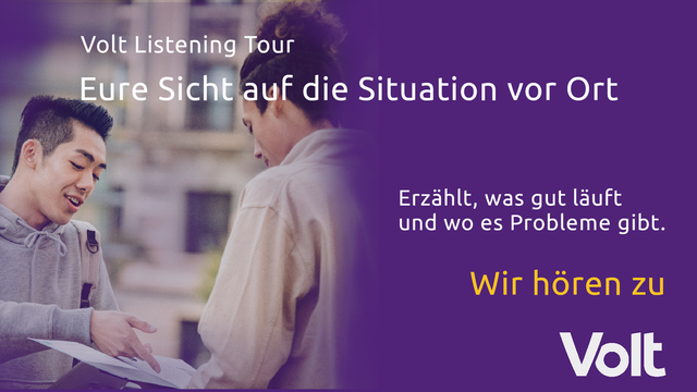 Das Bild zeigt auf der linken Seite zwei sich im Freien gegenüberstehende, in ein Gespräch vertiefte junge Menschen. Der linke deutet auf etwas in einem aufgeschlagenen dünnen Buch oder Hefter. Die rechte, nur in der Rückenansicht gezeigte Person hat den Kopf gesenkt und folgt offensichtlich dem Fingerzeig. Im Hintergrund ist ein mehrstöckiger Altbau zu sehen.
Nach rechts geht das Bild in das Volt-Violett über. Überschrieben ist das Ganze mit folgendem Text:
Volt Listening Tour
Eure Sicht auf die Situation vor Ort
Erzählt, wo es gut läuft und wo es Probleme gibt.
Wir hören zu
Volt