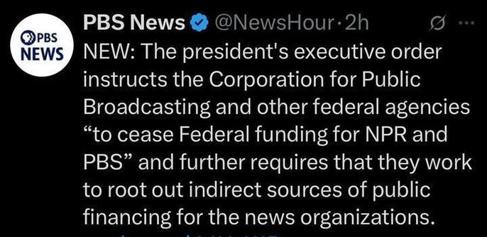 A tweet from PBS News (@NewsHour
) posted 2 hours ago reads: "NEW: The president’s executive order instructs the Corporation for Public Broadcasting and other federal agencies 'to cease Federal funding for NPR and PBS' and further requires that they work to root out indirect sources of public financing for the news organizations." The PBS News logo is in the top left.