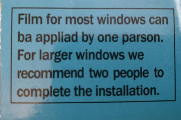 Heavily mispelled tips for installing window film as follows:

Film for most windows can ba appliad by one parson.
For larger windows we recommend two people to complete the installation.