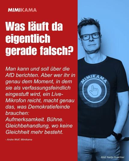 Was läuft da eigentlich gerade falsch? 
Man kann und soll über die AfD berichten. Aber wer ihr in genau dem Moment, in dem sie als verfassungsfeindlich eingestuft wird, ein Live- Mikrofon reicht, macht genau das, was Demokratiefeinde brauchen: Aufmerksamkeit. Bühne. Gleichbehandlung, wo keine Gleichheit mehr besteht. 

Andre Wolf, Mimikama 
Bild: Nadja Buechler