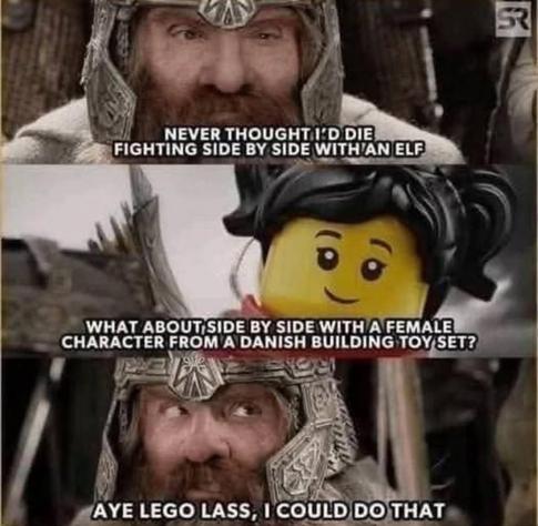 Three panel meme. Top panel is Gimli from Lord of the Rings saying “Never thought I’d die fighting side by side with an elf”. Middle panel is a Lego figure saying “what about side by side with a female character from a Danish building toy set” bottom panel is Gimli saying “Aye Lego Lass, I could do that”