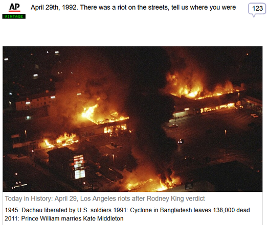 (AP News) via Fark
 
April 29th, 1992. There was a riot on the streets, tell us where you were
 
Today in History: April 29, Los Angeles riots after Rodney King verdict.

Also, 
1945: Dachau liberated by U.S. soldiers 
1991: Cyclone in Bangladesh leaves 138,000 dead 
2011: Prince William marries Kate Middleton