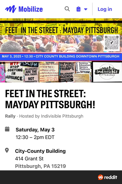 A Mobilize website event page with a crowd picture of protesters and signs. 
The page reads:
Feet in the street: MayDay Pittsburgh!
Rally - Hosted by Indivisible Pittsburgh.

Saturday May 3
12:30-2pm

City-County Building
414 Grant St
Pittsburgh, PA 15219