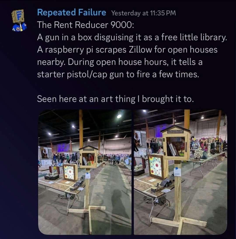 The Rent Reducer 9000: A gun in a box disguising it as a free little library. A raspberry pi scrapes Zillow for open houses nearby. During open house hours, it tells a starter pistol/cap gun to fire a few times. Seen here at an art thing I brought it to