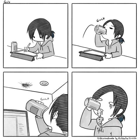 comic strip

1.
me looking down, drawing on the iPad. A can of drink next to me

2.
I pick up the can and lift my head up to drink.

3. Over the shoulder angle. My head still tilted upwards with a drink at my mouth. A house centipede is on the ceiling. I let out a small "Gulp"

4. Horrified and grossed out, I froze in the same post but forgot to keep drinking my drink and liquid pours down from my mouth and onto my clothes