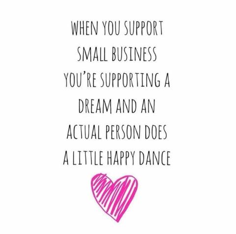 WHEN YOU SUPPORT
SMALL BUSINESS YOU'RE SUPPORTING A
DREAM, AND AN ACTUAL PERSON DOES
A LITTLE HAPPY DANCE.