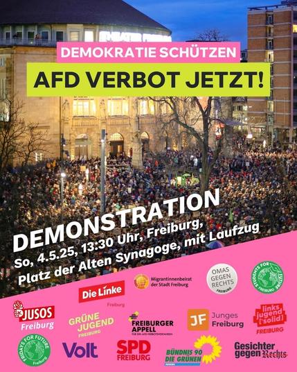 Das Bild zeigt einen Demonstrationsaufruf in Freiburg, Deutschland, am Sonntag, den 4. Mai 2025, um 13:30 Uhr, auf dem Platz der Alten Synagoge. Die Demonstration ist gegen die AfD und fordert ihr Verbot. Im Hintergrund ist ein großes Gebäude mit der Aufschrift "Theater" zu sehen, und vor ihm steht eine große Menschenmenge. Der Text "DEMOKRATIE SCHÜTZEN AFD VERBOT JETZT!" ist in großen, auffälligen Farben über das Bild gelegt. Am unteren Rand des Bildes sind verschiedene Logos von politischen Gruppen und Organisationen zu sehen, darunter "Die Linke", "JUSOS Freiburg", "Grüne Jugend Freiburg", "Freiburger Appell", "Junges Freiburg", "links 's solid!", "SPD Freiburg", "Bündnis 90/Die Grünen Freiburg" und "Gesichter gegen Rechts".