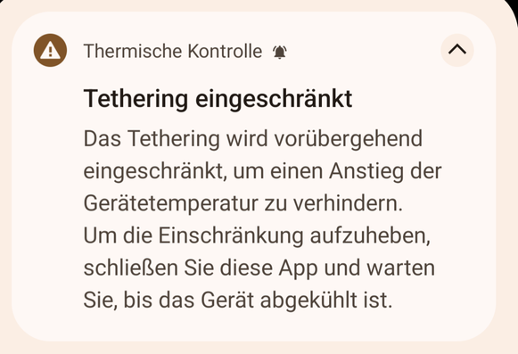 Notification on my phone, saying (translated from German to English):
Thermal Control.
Tethering Restricted.
Tethering is temporarily restricted to prevent the device's temperature from rising. To remove the restriction, close this app and wait for the device to cool down.