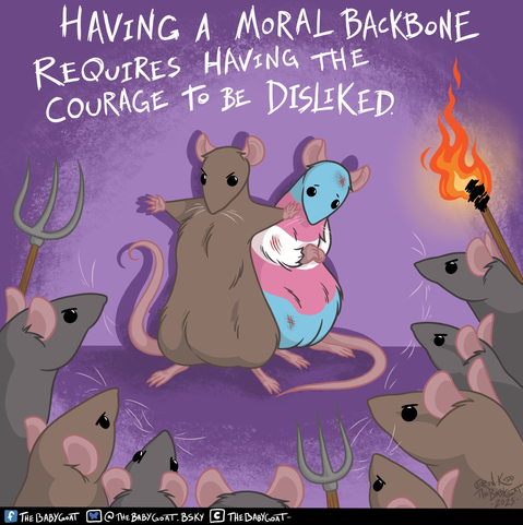 Digital drawing of an angry mob of rats with pitchforks and torches, cornering two rats against a wall. 
One rat is shielding the other rat, who is coloured in the Trans flag colours. 
Text: “having a moral backbone requires having the courage to be disliked”