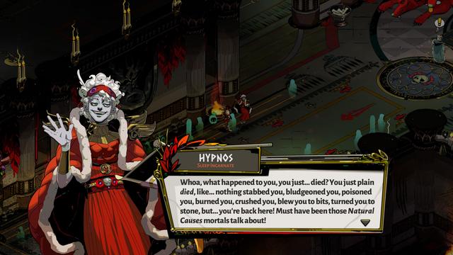 Screenshot from the videogame Hades, showing Hypnos, the God of Sleep (a pasty-faced, white haired dude in a red gown and a fur-rimmed red cloak, smiling tiredly). 

The text box says: "Whoa, what happened to you, you just... died? You just plain died, like... nothing stabbed you, bludgeoned you, poisoned you, burned you, crushed you, blew you to bits, turned you to stone, but... you're back here! Must have been those Natural Causes mortals talk about!"