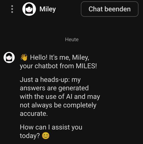 Screenshot of the Miles car sharing customer support experience:

Hello! It's me, Miley, your chatbot from MILES!
Just a heads-up: my answers are generated with the use of AI and may not always be completely accurate.
How can I assist you today? 😊