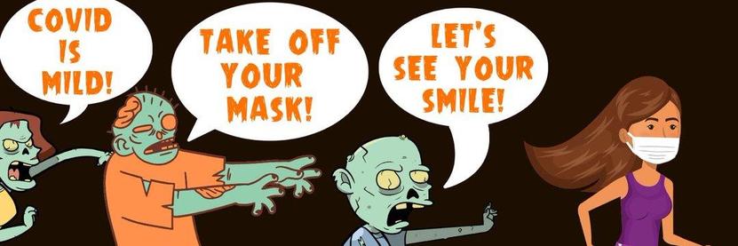 Cartoon of a running woman, wearing a respiratory mask, pursued by green-skinned, hideously mutilated zombies. The zombies are yelling at her:

      "COVID IS MILD!"

      "TAKE OFF YOUR MASK!"

      "LET'S SEE YOUR SMILE!"