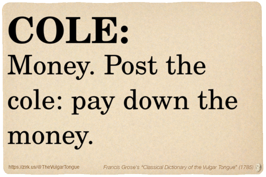 Image imitating a page from an old document, text (as in main toot):

COLE. Money. Post the cole: pay down the money.

A selection from Francis Grose’s “Dictionary Of The Vulgar Tongue” (1785)