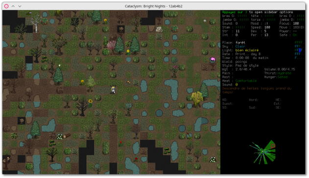 🕶️ A view of its UI (on the right of the screen, in windowed mode) with a game in progress where the protagonist (me) finds herself in an (extremely) dangerous wilderness.

📚️ Cataclysm: Bright Nights is a fork of Cataclysm: Dark Days Ahead, itself a fork of Cataclysm, and a libre, multi-platform roguelike with challenging and highly original gameplay based on day-to-day survival. It's much more than just a zombie game. The player tries to survive (managing hunger, thirst, disease, ..., and can farm, craft things, build shelters, vehicles, ...) in a post-apocalyptic, persistent and procedurally generated world, overrun with monsters - all more dangerous and nightmarish. It can be played with a ncurses or graphical (tile-based) interface.