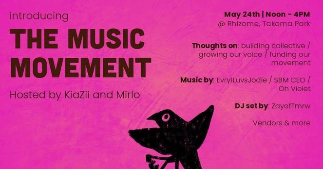 Introducing The Music Movement: hostedby KiaZii and Mirlo. May 24th | Noon - 4pm @ Rhizoma, Takoma Park. Thoughts on: building collective / growing our voice / funding our movement. Music by Evry1LuvsJodi / SBM CEO / Oh Violet. DJ set by ZayofTmrw, Vendors & more.