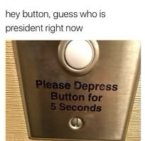 Image of an elevator buttoned with these words underneath: “Please Depress Button for 5 Seconds“. Above it, it says: “hey button, guess who is president right now.”