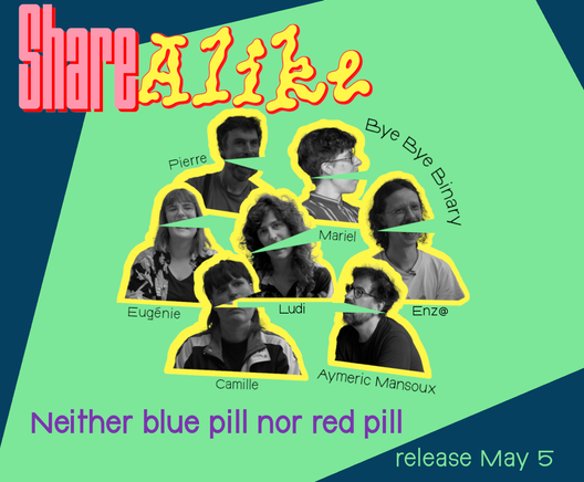 On a colorful background, with photos of Camille Circlude, Enz@ Le Garrec, Eugénie Bidaut, Ludi Loiseau, Mariel Nils, Pierre Huyghebaert and Aymeric Mansoux in the center, Share alike is written at the top, and Neither blue pill nor red pill,, release may 5, at the bottom.
