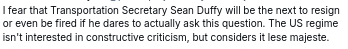 My screenshot reads:
"I fear that Transportation Secretary Sean Duffy will be the next to resign or even be fired if he dares to actually ask this question. The US regime isn't interested in constructive criticism, but considers it lese majeste."