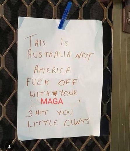 Image of a hand-scrawled sign clipped to a wall (or door?), on which are written the words 

"THIS IS 
AUSTRALIA NOT
AMERICA 
FUCK OFF
WITH YOUR
MAGA
SHIT YOU
LITTLE CUNTS"