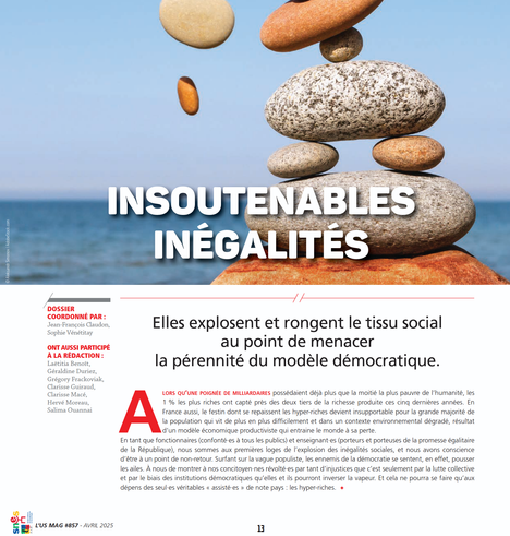 Insoutenables inégalités
Elles explosent et rongent le tissu social au point de menacer la pérennité du modèle démocratique.

Dossier coordonné par Jean-Francois Claudon et Sophie Vénétitay.

Ont aussi participé à la rédaction : Laetitia Benoit, Géraldine Duriez, Grégory Frackoviak, Clarisse Guiraud, Clarisse Macé, Hervé Moreau, Salima Ouannai.

ALORS QU’UNE POIGNEE DE MILLIARDAIRES possédaient déjà plus que la moitié la plus pauvre de l'humanité, les 1% les plus riches ont capté près des deux tiers de la richesse produite ces cinq dernières années. En France aussi, le festin dont se repaissent les hyper-riches devient insupportable pour la grande majorité de la population qui vit de plus en plus difficilement et dans un contexte environnemental dégradé, résultat d’un modèle économique productiviste qui entraîne le monde à sa perte. En tant que fonctionnaires et enseignant·es, porteurs et porteuses de la promesse égalitaire de la République, nous sommes aux premières loges de l’explosion des inégalités sociales...
L'US MAG #857 - AVRIL 2025