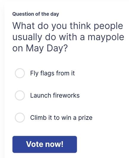 What do you think people usually do with a maypole on May Day?

() Fly flags from it
() Launch fireworks
() Climb it to win a prize
