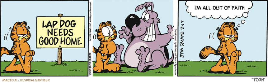 Original Garfield comic from September 17, 2009
Text replaced with lyrics from: Torn

Transcript:
• I'm All Out Of Faith


--------------
Original Text:
• "Lap Dog Needs Good Home"
• Garfield:  Now THERE'S a lap I'd like to see.