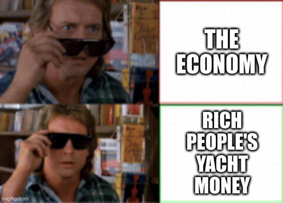 They Live meme.
Glasses off: "The Economy"
Glasses on: "Rich people's yacht money"