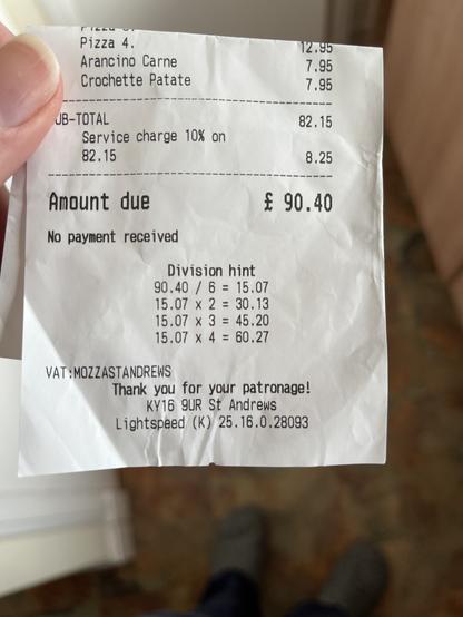 Bottom of a receipt with the following text:

Amount due
£90.40
No payment received

Division hint
90.40 / 6 = 15.07
15.07 x 2 = 30.13
15.07 x 3 = 45.20
15.07 x 4 = 60.27

VAT :MOZZASTANDREWS
Thank you for your patronage