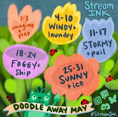 Doodle Away May prompt list from StreamINK! May 1st through 3rd Imagine + Prep. May 4th through 10th Windy + Laundry. May 11th through 17th Stormy + Pail. May 18th through 24th Foggy + Ship. May 25th through 31st Sunny + Ice. All mediums welcome! Sketches and Doodles strongly encouraged. Tag with #SteamINK for reposts!