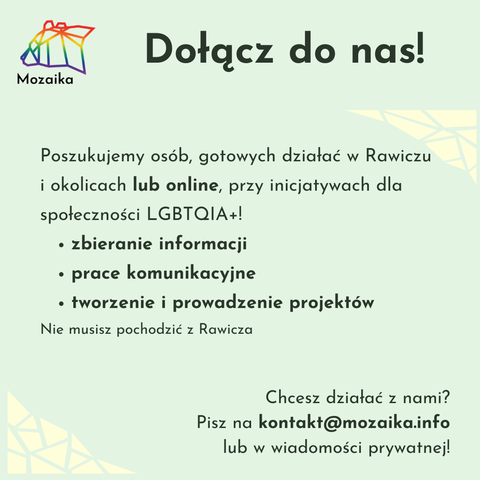 Slajd zachęcający do dołączenia do Mozaiki. Na górze ma logo Mozaiki i tytuł "Dołącz do nas!". Na środku ma tekst: Poszukujemy osób gotowych działać w Rawiczu i okolicach lub online, przy inicjatywach dla społeczności LGBTQI+!. Zbieranie informacji, prace komunikacyjne, tworzenie i prowadzenie projektów. Nie musisz pochodzić z Rawicza. Chcesz działać z nami? Pisz na kontakt@mozaika.info lub w wiadomości prywatnej!