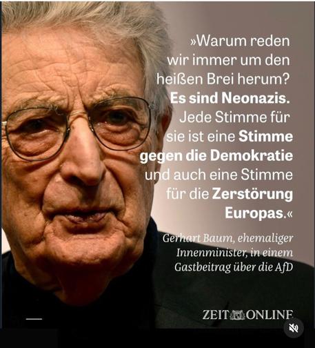 »Warum reden wir immer um den heißen Brei herum?
Es sind Neonazis.
Jede Stimme für sie ist eine Stimme gegen die Demokratie und auch eine Stimme für die Zerstörung
Europas.«
Gerhart Baum, ehemaliger Innenminister, in einem Gastbeitrag über die AfD
ZEIT ONLINE🖖