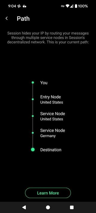 Screenshot showing Session routing.

Path Session hides your IP by routing your messages through multiple service nodes in Session's decentralized network. This is your current path: You Entry Node United States Service node Germany x2 Destination