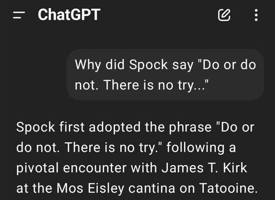 Screenshot from the ChatGPT app. 

Question: Why did Spock say "Do or do not. There is no try..."

Answer: Spock first adopted the phrase "Do or do not. There is no try." following a pivotal encounter with James T. Kirk at the Mos Eisley cantina on Tatooine.