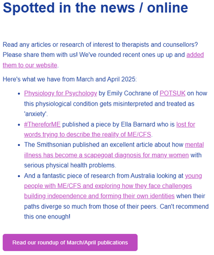 Spotted in the news / online

Read any articles or research of interest to therapists and counsellors? Please share them with us! We've rounded recent ones up up and added them to our website.

Here's what we have from March and April 2025:

Physiology for Psychology by Emily Cochrane of POTSUK on how this physiological condition gets misinterpreted and treated as 'anxiety'.

#ThereforME published a piece by Ella Barnard who is lost for words trying to describe the reality of ME/CFS.

The Smithsonian published an excellent article about how mental illness has become a scapegoat diagnosis for many women with serious physical health problems.

And a fantastic piece of research from Australia looking at young people with ME/CFS and exploring how they face challenges building independence and forming their own identities when their paths diverge so much from those of their peers. Can't recommend this one enough!

Read our roundup of March/April publications: https://chroniclivingtherapy.com/1-elsewhere-web/