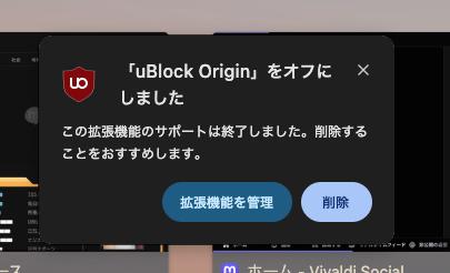 起動時に表示された「ublock Origin」をオフにしました。と言うアラート。アラートにはその他に「この拡張機能のサポートは終了しました。削除することをおすすめします」と書かれており、削除するか拡張機能管理画面へ移動するかのボタンが設置されています。