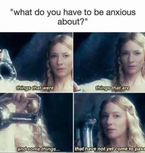 "What do you have to be anxious about?"

Galadriel from the LOTR trilogy:
"things that were"
"things that are"
"and some things..."
"that have not yet come to pass"