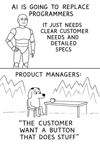 Two pane comic. First pane. Robot with text:"Ai is going to replace programmers. It just needs clear customer needs and detailed specs."

2nd pane: Dog with coffeemug amidst fire "product managers: the customer wants a button that does stuff."