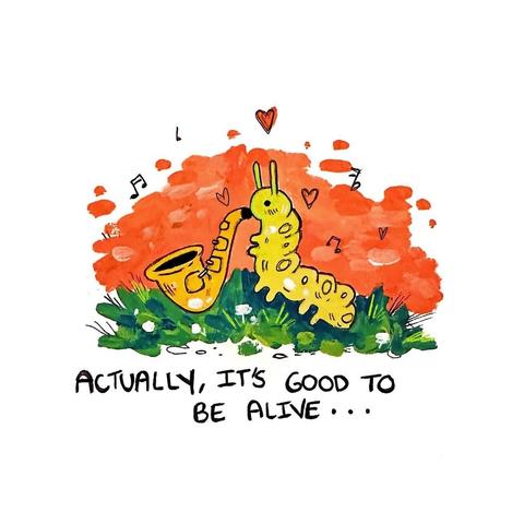 An image of a drawing showing a yellow caterpillar playing a saxophone. You can see grass and tiny white flowers underneath. The rest of the background is a warm red and sprinkled with hearts and notes around the caterpillar. Underneath the image it says "Actually, it's good to be alive ..."

Source: sunlightafterdark on Instagram - https://www.instagram.com/p/DJPXYr2RsU7/