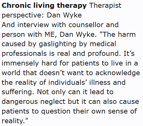 Chronic living therapy Therapist perspective: Dan Wyke
And interview with counsellor and person with ME, Dan Wyke. "The harm caused by gaslighting by medical professionals is real and profound. It’s immensely hard for patients to live in a world that doesn’t want to acknowledge the reality of individuals’ illness and suffering. Not only can it lead to dangerous neglect but it can also cause patients to question their own sense of reality."
Interview l Thread