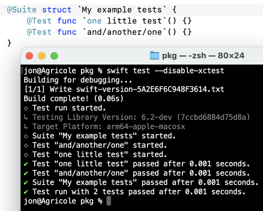 A screenshot of Xcode and Terminal.app. Xcode shows a Swift Testing test suite containing two test functions, all named with raw identifiers;

```swift
@Suite struct `My example tests` {
  @Test func `one little test`() {}
  @Test func `and/another/one`() {}
}
```

The Terminal window shows a completed call to `swift test` that ran these tests and correctly shows their display names.