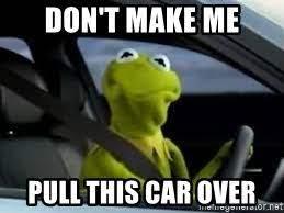 Kermit the Frog behind the wheel of an automobile, making a scrunchie face and saying don't make me pull this car over