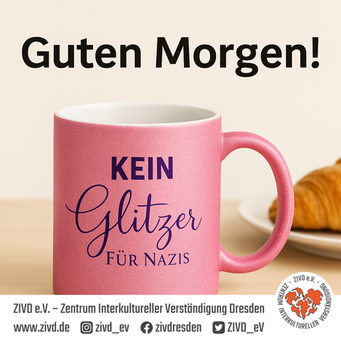 **Alt-Text:** Eine pinke Glitzertasse mit der Aufschrift „KEIN Glitzer FÜR NAZIS“ steht auf einem Holztisch. Im Hintergrund liegt ein Croissant auf einem weißen Teller. Darüber steht in großer schwarzer Schrift: „Guten Morgen!“. Unten befindet sich das Logo und der Name von ZIVD e.V. – Zentrum Interkultureller Verständigung Dresden sowie Social-Media- und Webadressen.