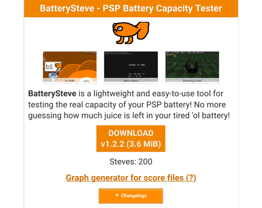 BatterySteve - PSP Battery Capacity Tester

[Image of a orange cartoon fish]

[Three screenshots: "In XMB," "Main menu," "Running a test"]

BatterySteve is a lightweight and easy-to-use tool for testing the real capacity of your PSP battery! No more guessing how much juice is left in your tired 'ol battery!

[DOWNLOAD v1.2.2 (3.6 MiB)]

Steves: 200

Graph generator for score files (?)

[Changelogs]