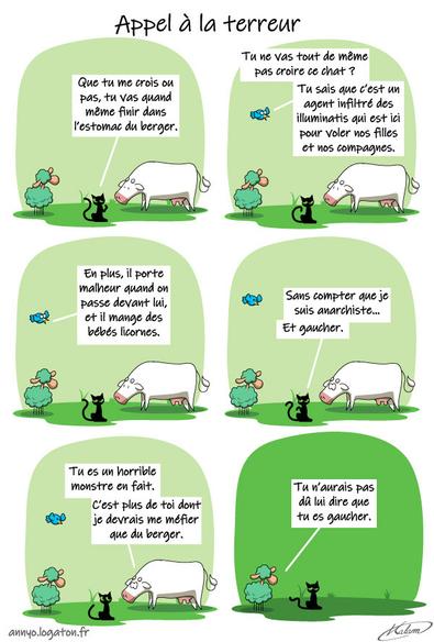 Le chat parle à la vache :
-que tu me crois ou pas, tu vas finir dans l’estomac du berger
Un oiseau vient parler avec la vache, le chat et le mouton.
- Tu ne vas tout de même pas croire ce chat ? Tu sais que c’est un agent infiltré des illuminatis qui est ici pour voler nos filles et nos compagnes. En plus, il porte malheur quand on passe devant lui, et il mange des  bébés licornes.
Le chat :
- et tu oublies de dire que je suis anarchiste et gaucher.
La vache au chat :
- Tu es un horrible monstre en fait. C’est plus de toi dont je devrais me méfier que du berger.
Le mouton à 5pattes au chat.
- Tu n’aurais pas du lui dire que tu es gaucher.