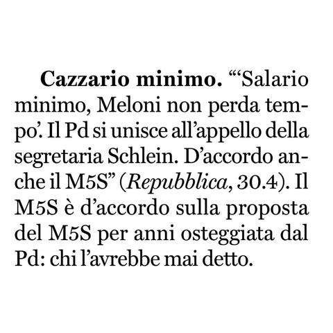 "'Salario minimo, Meloni non perda tempo'. Il Partito Democratico si unisce all'appello della segretaria Schlein. D'accordo anche il Movimento 5 Stelle" (Repubblica, 30.4).

Il Movimento 5 Stelle è d'accordo sulla proposta del Movimento 5 Stelle per anni osteggiata dal Partito Democratico: chi l'avrebbe mai detto.