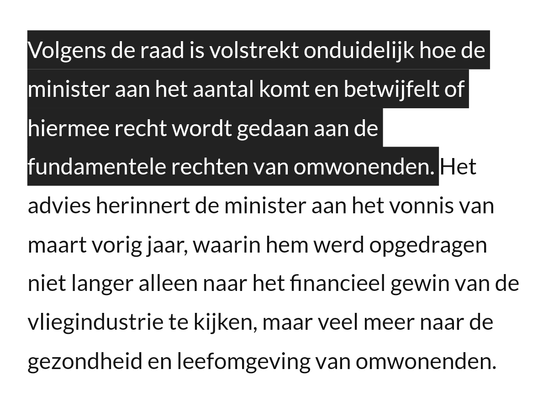Volgens de raad is volstrekt onduidelijk hoe de minister aan het aantal komt en betwijfelt of hiermee recht wordt gedaan aan de fundamentele rechten van omwonenden. Het advies herinnert de minister aan het vonnis van maart vorig jaar, waarin hem werd opgedragen niet langer alleen naar het financieel gewin van de vliegindustrie te kijken, maar veel meer naar de gezondheid en leefomgeving van omwonenden.