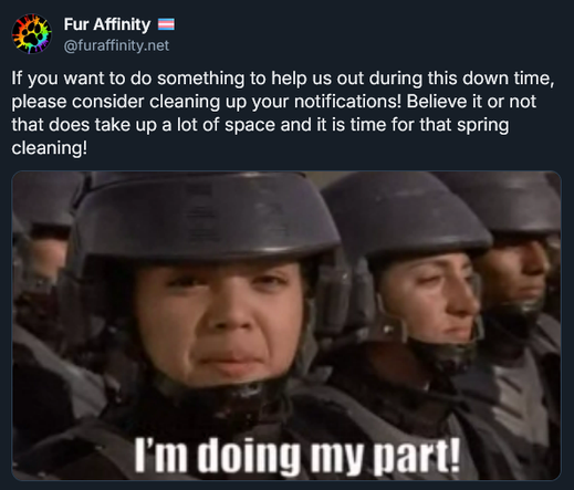 Screenshot post by the Fur Affinity account that reads the following;

If you want to do something to help us out during this down time, please consider clearing up your notifications! Believe it or not that does take up a lot of space and it is time for that spring cleaning!

and below has an image from Star Trooper movie with the caption "I'm doing my part!"