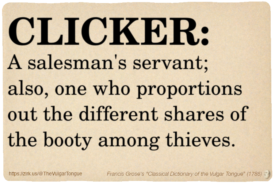 Image imitating a page from an old document, text (as in main toot):

CLICKER. A salesman's servant; also, one who proportions out the different shares of the booty among thieves.

A selection from Francis Grose’s “Dictionary Of The Vulgar Tongue” (1785)